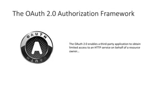 The	
  OAuth	
  2.0	
  Authorization	
  Framework
The	
  OAuth	
  2.0	
  enables	
  a	
  third-­‐party	
  application	
  to	
  obtain	
  
limited	
  access	
  to	
  an	
  HTTP	
  service	
  on	
  behalf	
  of	
  a	
  resource	
  
owner...
 