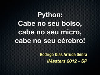 Python:
 Cabe no seu bolso,
 cabe no seu micro,
cabe no seu cérebro!
       Rodrigo Dias Arruda Senra
          iMasters 2012 - SP
 