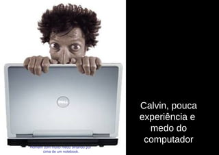 Calvin, pouca
                                   experiência e
                                     medo do
                                    computador
Homem com muito medo olhando por
     cima de um notebook.
 