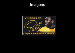 Imagens



Obs.: Deve ser fornecido um equivalente textual
   para a imagens. A descrição deve ser a
          melhor e menor possível.
 