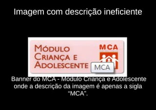 Imagem com descrição ineficiente




Banner do MCA - Módulo Criança e Adolescente
 onde a descrição da imagem é apenas a sigla
                   “MCA”.
 