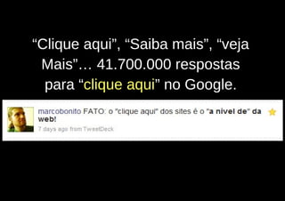 “Clique aqui”, “Saiba mais”, “veja
 Mais”… 41.700.000 respostas
  para “clique aqui” no Google.
 