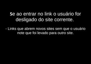 Se ao entrar no link o usuário for
    desligado do site corrente.
- Links que abrem novos sites sem que o usuário
        note que foi levado para outro site.
 