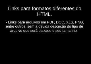 Links para formatos diferentes do
               HTML.
- Links para arquivos em PDF, DOC, XLS, PNG,
entre outros, sem a devida descrição do tipo de
   arquivo que será baixado e seu tamanho.
                        
 