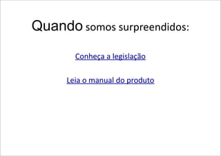 Quando somos surpreendidos:
        Conheça a legislação

      Leia o manual do produto
 