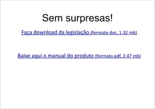 Sem surpresas!
 Faça download da legislação (formato doc, 1.32 mb)


Baixe aqui o manual do produto (formato pdf, 2.47 mb)
 
