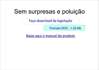 Sem surpresas e poluição
     Faça download da legislação
                  Formato DOC - 1.32 Mb

    Baixe aqui o manual do produto
 