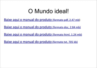 O Mundo ideal!
Baixe aqui o manual do produto (formato pdf, 2.47 mb)

Baixe aqui o manual do produto (formato doc, 2.84 mb)

Baixe aqui o manual do produto (formato html, 1.24 mb)

Baixe aqui o manual do produto (formato txt, 705 kb)
 