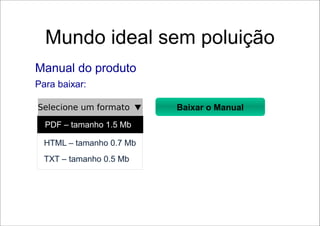 Mundo ideal sem poluição
Manual do produto
Para baixar:

Selecione um formato     Baixar o Manual
  PDF – tamanho 1.5 Mb

  HTML – tamanho 0.7 Mb
  TXT – tamanho 0.5 Mb
 