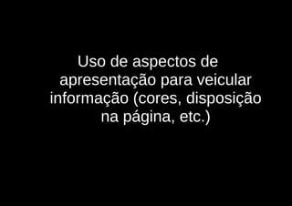 - Uso de aspectos de
  apresentação para veicular
informação (cores, disposição
       na página, etc.)
 