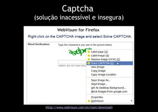 Captcha
(solução inacessível e insegura)




    (http://www.webvisum.com/en/main/download)
 