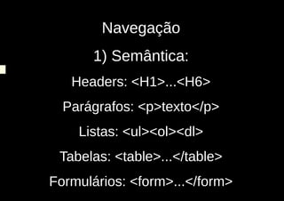 Navegação
      1) Semântica:
   Headers: <H1>...<H6>
  Parágrafos: <p>texto</p>
    Listas: <ul><ol><dl>
 Tabelas: <table>...</table>
Formulários: <form>...</form>
 