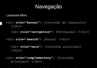 Navegação
Landmark ARIA:

<div role="banner"> [Conteúdo do cabeçalho]
  </div>
   <div role="navigation"> [Navegação] </div>

<div role="search"> [Busca] </div>

   <div role="main"> [Conteúdo principal]
   </div>

<div role="complementary"> [Conteúdo
  principal] </div>
 