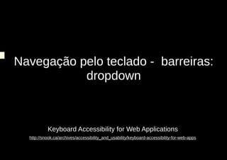 Navegação pelo teclado - barreiras:
           dropdown



           Keyboard Accessibility for Web Applications
  http://snook.ca/archives/accessibility_and_usability/keyboard-accessibility-for-web-apps
 
