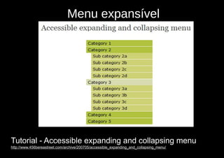 Menu expansível




Tutorial - Accessible expanding and collapsing menu
http://www.456bereastreet.com/archive/200705/accessible_expanding_and_collapsing_menu/
 