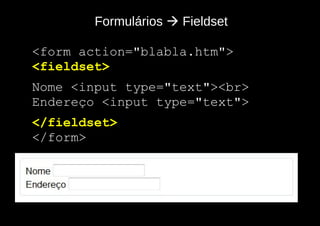 Formulários  Fieldset

- <form action="blabla.htm">
- <fieldset>
- Nome <input type="text"><br>
- Endereço <input type="text">
- </fieldset>
- </form>
 