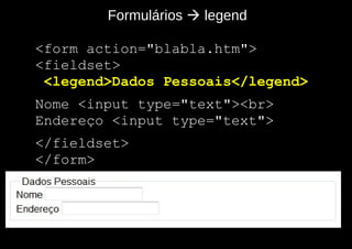 Formulários  legend

- <form action="blabla.htm">
- <fieldset>
   <legend>Dados Pessoais</legend>
- Nome <input type="text"><br>
- Endereço <input type="text">
- </fieldset>
- </form>
 