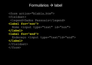 Formulários  label

- <form action="blabla.htm">
- <fieldset>
   <legend>Dados Pessoais</legend>
- <label for=“non">
    Nome <input type="text" id=“non">
- </label>
- <label for=“end">
    Endereço <input type="text“id=“end">
- </label>
- </fieldset>
- </form>
 