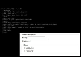 <form action="blabla.htm">
-    <fieldset>
-    <legend>Dados Pessoais</legend>
-    <label for="non">
-    Nome <input type="text" id="non">
-    </label>
-    <label for="end">
-    Endereço <input type="text" id="end">
-    </label>
-    <fieldset><legend>Sexo</legend>
-    <label for="m"><input type="radio" name="g" id="m">Masculino</label>
-    <label for="f">
-    <input type="radio" name="g” id="f">Feminino</label>
-    </fieldset>
-    </fieldset>
-    </form>
 