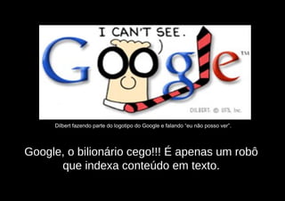 Dilbert fazendo parte do logotipo do Google e falando “eu não posso ver”.




Google, o bilionário cego!!! É apenas um robô
      que indexa conteúdo em texto.
 