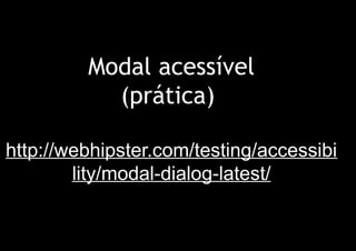 Modal acessível
           (prática)

http://webhipster.com/testing/accessibi
        lity/modal-dialog-latest/
 
