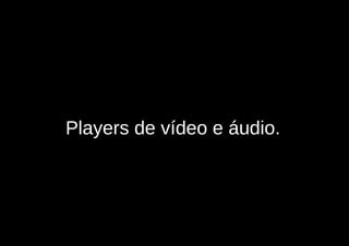 Players de vídeo e áudio.
 