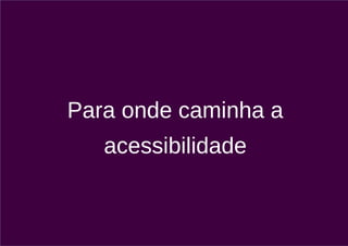 Para onde caminha a
   acessibilidade
 