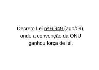 Decreto Lei nº 6.949 (ago/09),
 onde a convenção da ONU
    ganhou força de lei.
 