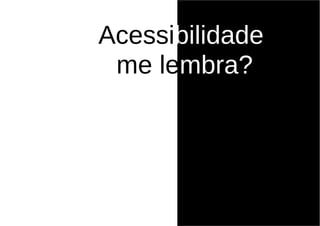 Acessibilidade
 me lembra?
 