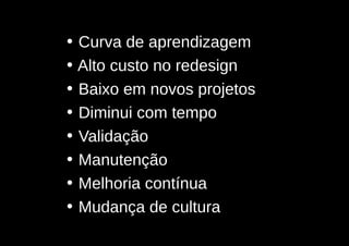 •   Curva de aprendizagem
•   Alto custo no redesign
•   Baixo em novos projetos
•   Diminui com tempo
•   Validação
•   Manutenção
•   Melhoria contínua
•   Mudança de cultura
 