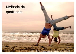 Melhoria da
qualidade.




              Mãe e filha felizes na praia dando uma estrela
 