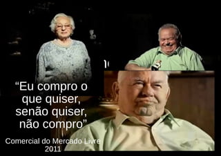 Comercial
          Mercado Livre
  “Eu compro o
   que quiser, 2011
  senão quiser,
   não compro”
Comercial do Mercado Livre
           2011
 