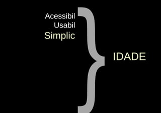 }
Acessibil
  Usabil
Simplic

                IDADE
 