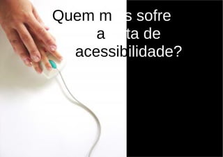 Quem mais sofre com
     a falta de
  acessibilidade?
 