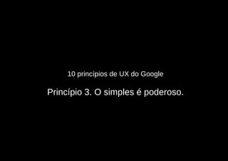 10 princípios de UX do Google

Princípio 3. O simples é poderoso.
 