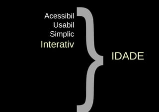 }
 Acessibil
   Usabil
  Simplic
Interativ
                 IDADE
 