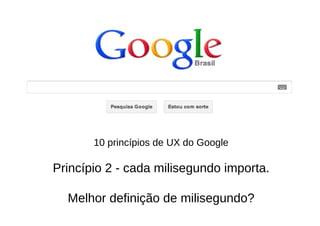10 princípios de UX do Google

Princípio 2 - cada milisegundo importa.

  Melhor definição de milisegundo?
 