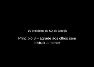 10 princípios de UX do Google

Princípio 8 – agrade aos olhos sem
          distrair a mente
 