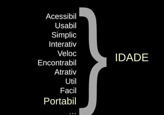 }
  Acessibil
     Usabil
    Simplic
   Interativ
      Veloc
Encontrabil
                   IDADE
     Atrativ
        Util
       Facil
 Portabil
         …
 
