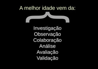 A melhor idade vem da:




}
     Investigação
     Observação
     Colaboração
        Análise
       Avaliação
       Validação
 