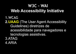 W3C – WAI
   Web Accessibility Initiative
1.WCAG
2.UAAG (The User Agent Accessibility
   Guidelines) diretrizes de
   acessibilidade para navegadores e
   tecnologias assistivas.
3.ATAG
4.ARIA
 
