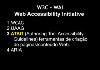 W3C – WAI
   Web Accessibility Initiative
1.WCAG
2.UAAG
3.ATAG (Authoring Tool Accessibility
   Guidelines) ferramentas de criação
   de páginas/conteúdo Web.
4.ARIA
 