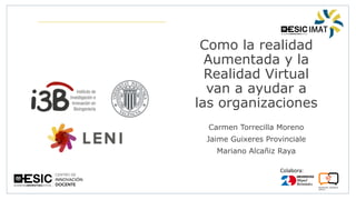 Colabora:
Como la realidad
Aumentada y la
Realidad Virtual
van a ayudar a
las organizaciones
Carmen Torrecilla Moreno
Jaime Guixeres Provinciale
Mariano Alcañiz Raya
 