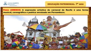 EDUCAÇÃO PATRIMONIAL- 7º ano
.
Frevo (UNESCO) A expressão artística do carnaval de Recife é uma forma
musical, coreográfica e poética enraizada em Pernambuco.
 