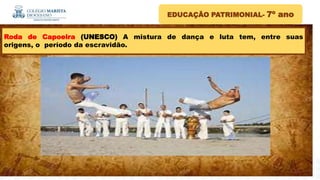 EDUCAÇÃO PATRIMONIAL- 7º ano
.
Roda de Capoeira (UNESCO) A mistura de dança e luta tem, entre suas
origens, o período da escravidão.
 
