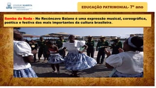 EDUCAÇÃO PATRIMONIAL- 7º ano
.
Samba de Roda - No Recôncavo Baiano é uma expressão musical, coreográfica,
poética e festiva das mais importantes da cultura brasileira..
 