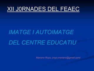 XII J0RNADES DEL FEAEC


IMATGE I AUTOIMATGE
DEL CENTRE EDUCATIU

        Mariano Royo, (royo.mariano@gmail.com)