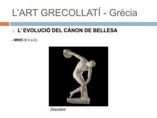 L’ART GRECOLLATÍ - Grècia
 L’ EVOLUCIÓ DEL CÀNON DE BELLESA
- MIRÓ (S.V a.C)
Discòbol
 