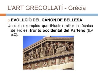 L’ART GRECOLLATÍ - Grècia
 EVOLUCIÓ DEL CÀNON DE BELLESA
Un dels exemples que il·lustra millor la tècnica
de Fídies: frontó occidental del Partenó (S.V
a.C).
 