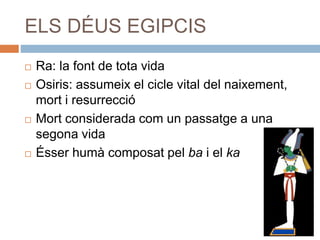 ELS DÉUS EGIPCIS
 Ra: la font de tota vida
 Osiris: assumeix el cicle vital del naixement,
mort i resurrecció
 Mort considerada com un passatge a una
segona vida
 Ésser humà composat pel ba i el ka
 